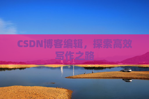 CSDN博客编辑，探索高效写作之路