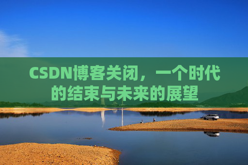 CSDN博客关闭，一个时代的结束与未来的展望